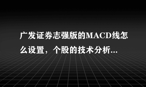 广发证券志强版的MACD线怎么设置，个股的技术分析版块没有这个线，但是大盘技术分析却有。