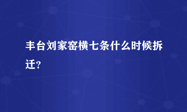 丰台刘家窑横七条什么时候拆迁？