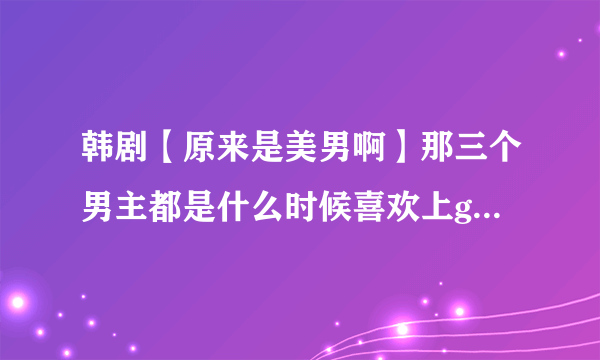 韩剧【原来是美男啊】那三个男主都是什么时候喜欢上gamma的？是谁先喜欢上她的？在第几集喜欢上的？还有..