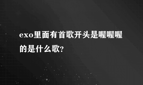 exo里面有首歌开头是喔喔喔的是什么歌？