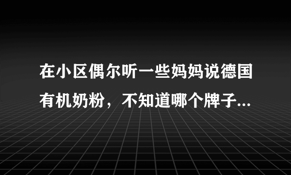 在小区偶尔听一些妈妈说德国有机奶粉，不知道哪个牌子...