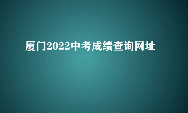 厦门2022中考成绩查询网址