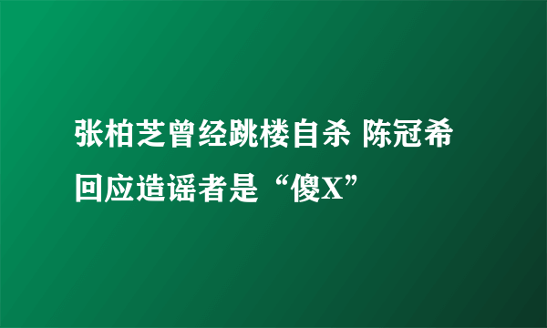 张柏芝曾经跳楼自杀 陈冠希回应造谣者是“傻X”