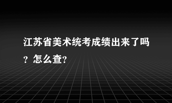 江苏省美术统考成绩出来了吗？怎么查？