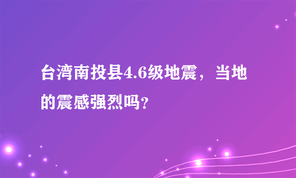 台湾南投县4.6级地震，当地的震感强烈吗？