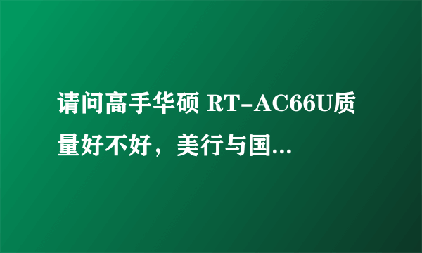 请问高手华硕 RT-AC66U质量好不好，美行与国行是什么意思？