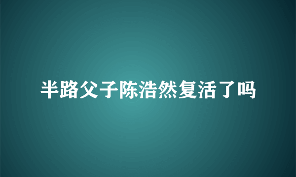 半路父子陈浩然复活了吗