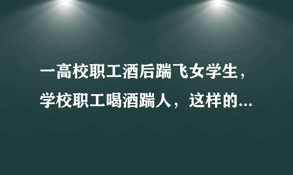 一高校职工酒后踹飞女学生，学校职工喝酒踹人，这样的人能聘用吗？