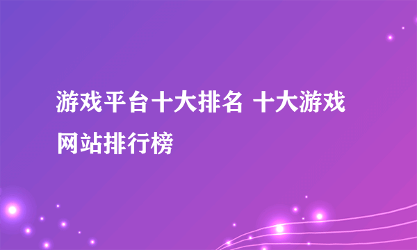 游戏平台十大排名 十大游戏网站排行榜