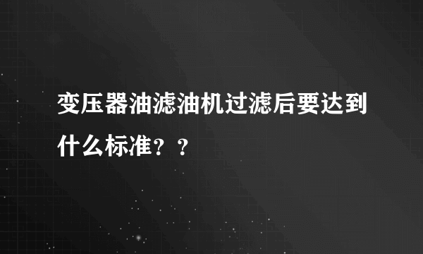 变压器油滤油机过滤后要达到什么标准？？