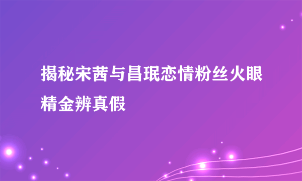 揭秘宋茜与昌珉恋情粉丝火眼精金辨真假