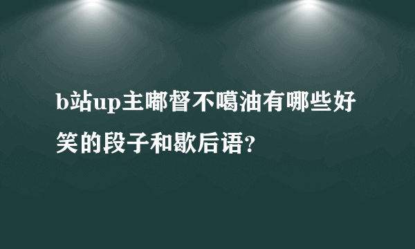 b站up主嘟督不噶油有哪些好笑的段子和歇后语？