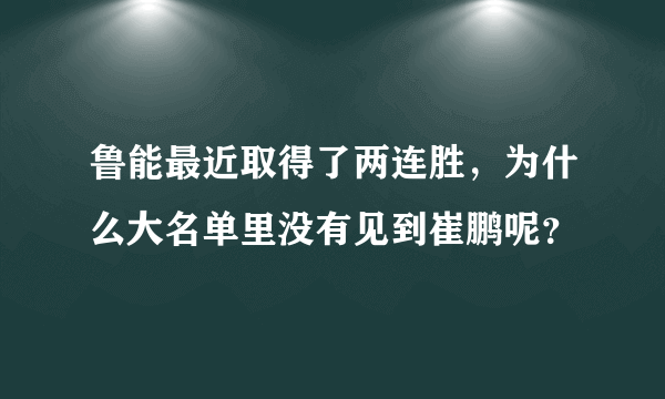 鲁能最近取得了两连胜，为什么大名单里没有见到崔鹏呢？