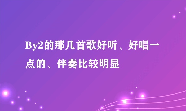 By2的那几首歌好听、好唱一点的、伴奏比较明显