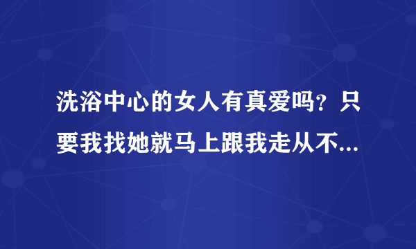 洗浴中心的女人有真爱吗？只要我找她就马上跟我走从不提钱，她说为了我想不做了可信吗？