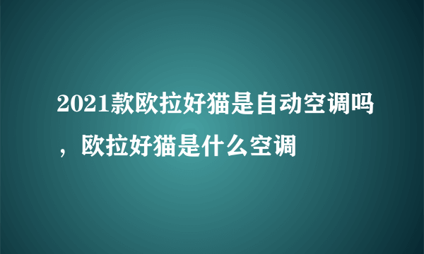 2021款欧拉好猫是自动空调吗，欧拉好猫是什么空调