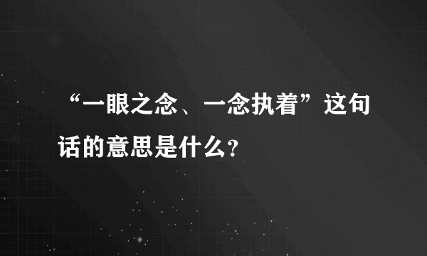 “一眼之念、一念执着”这句话的意思是什么？