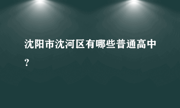 沈阳市沈河区有哪些普通高中？