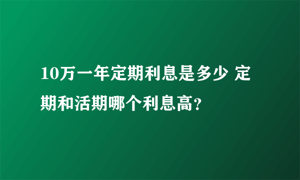 10万一年定期利息是多少 定期和活期哪个利息高？