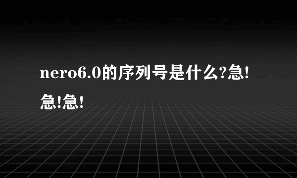 nero6.0的序列号是什么?急!急!急!