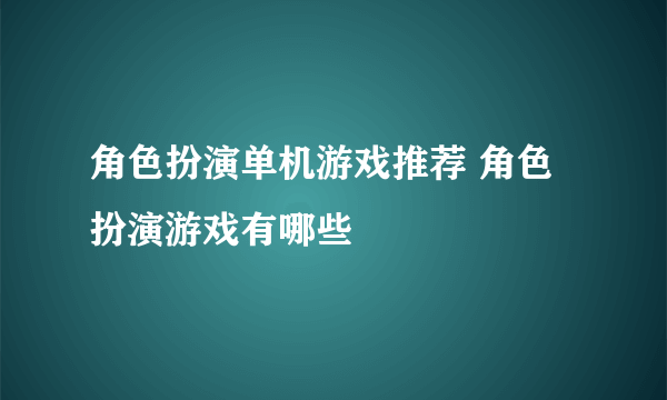 角色扮演单机游戏推荐 角色扮演游戏有哪些