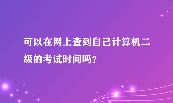 可以在网上查到自己计算机二级的考试时间吗？