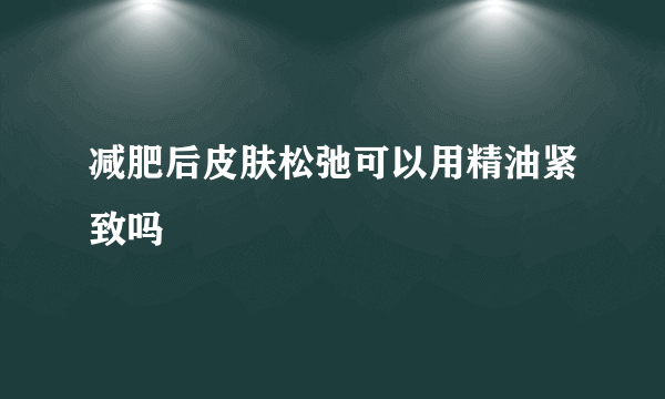 减肥后皮肤松弛可以用精油紧致吗