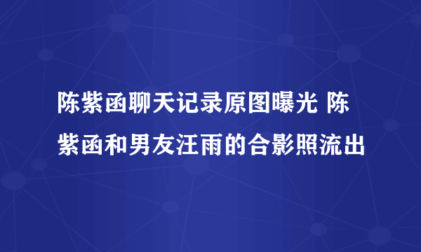 陈紫函聊天记录原图曝光 陈紫函和男友汪雨的合影照流出