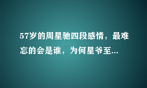 57岁的周星驰四段感情，最难忘的会是谁，为何星爷至今还不结婚？