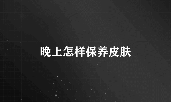 晚上怎样保养皮肤