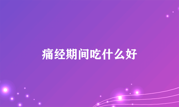 痛经期间吃什么好