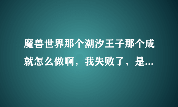 魔兽世界那个潮汐王子那个成就怎么做啊，我失败了，是要有海潮涌动的状态下击杀boos还是小怪啊