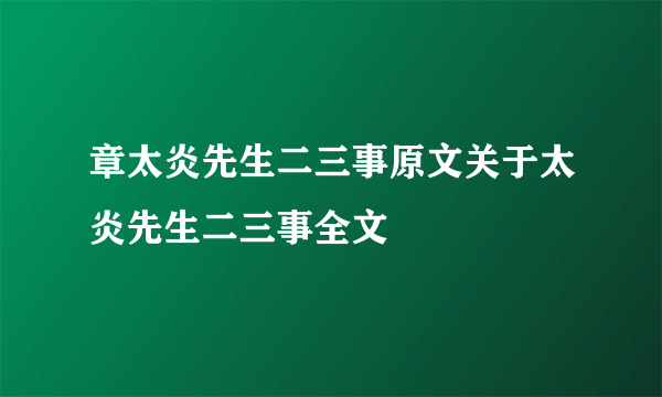 章太炎先生二三事原文关于太炎先生二三事全文