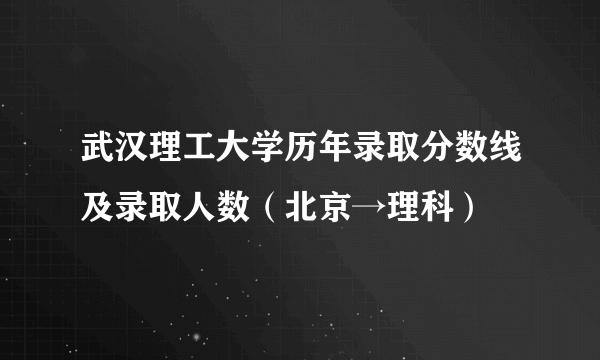 武汉理工大学历年录取分数线及录取人数（北京→理科）