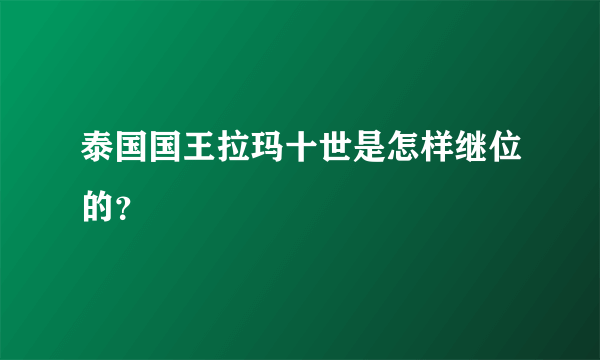 泰国国王拉玛十世是怎样继位的？