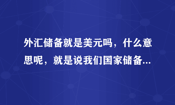 外汇储备就是美元吗，什么意思呢，就是说我们国家储备了很多美元是不是啊