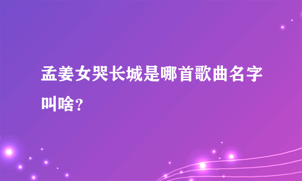 孟姜女哭长城是哪首歌曲名字叫啥？