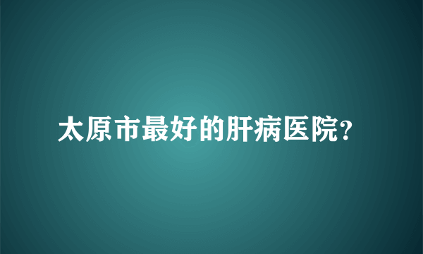 太原市最好的肝病医院？