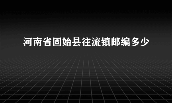 河南省固始县往流镇邮编多少