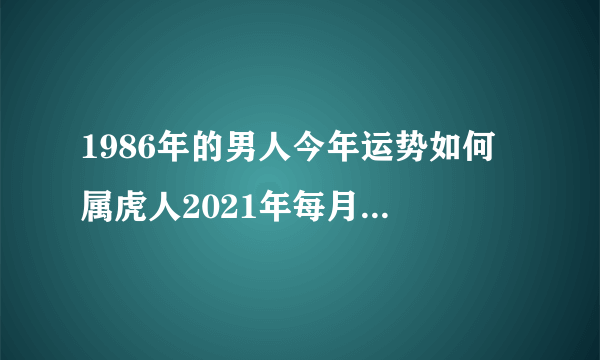 1986年的男人今年运势如何 属虎人2021年每月运势详解