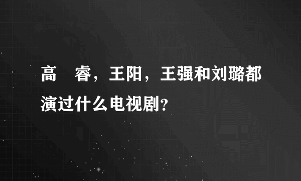 高旻睿，王阳，王强和刘璐都演过什么电视剧？