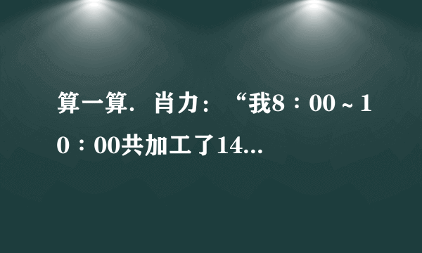 算一算．肖力：“我8∶00～10∶00共加工了140个零件．”李明：“我8∶00～11∶00共加工了180个零件．”①肖力和李明各工作了几时？②肖力和李明平均每时各加工多少个零件？③谁加工的速度快？每小时多多少个？