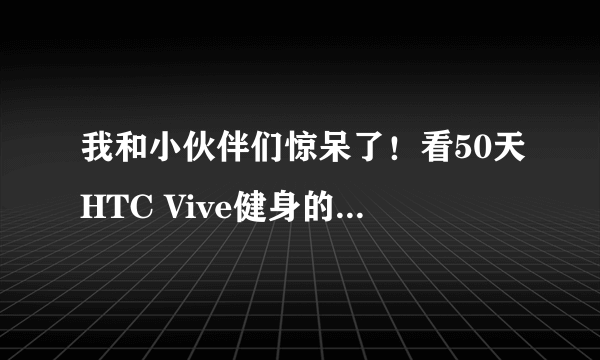 我和小伙伴们惊呆了！看50天HTC Vive健身的减肥效果