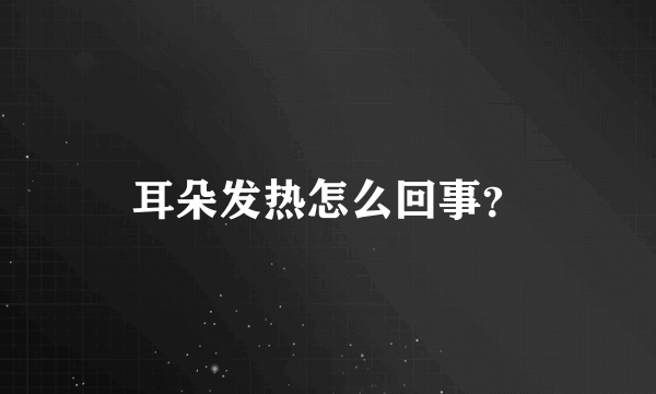 耳朵发热怎么回事？