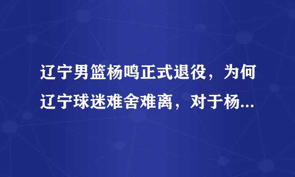 辽宁男篮杨鸣正式退役，为何辽宁球迷难舍难离，对于杨队长有何特殊感情吗？