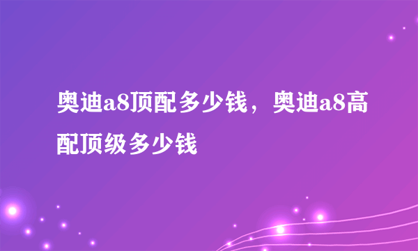 奥迪a8顶配多少钱，奥迪a8高配顶级多少钱