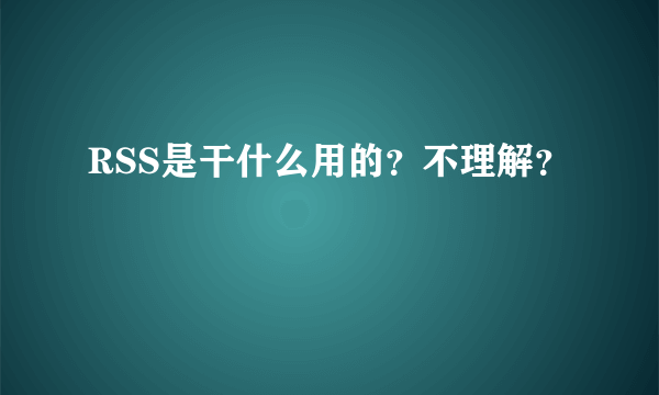 RSS是干什么用的？不理解？