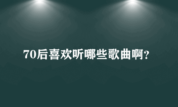 70后喜欢听哪些歌曲啊？