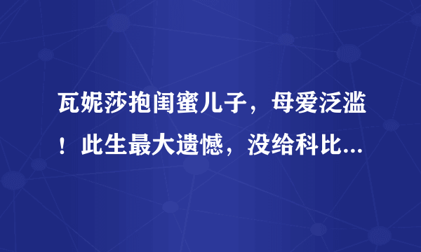 瓦妮莎抱闺蜜儿子，母爱泛滥！此生最大遗憾，没给科比生小男孩