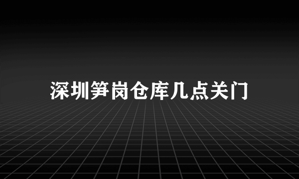 深圳笋岗仓库几点关门